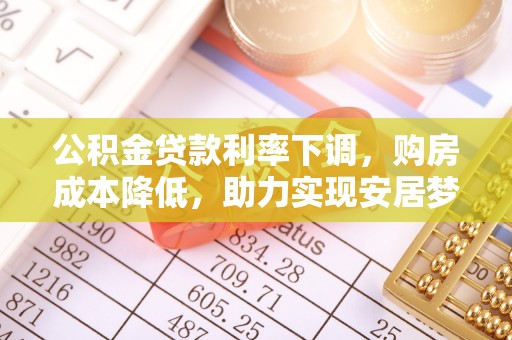 古县公积金贷款利率下调，购房成本降低，助力实现安居梦