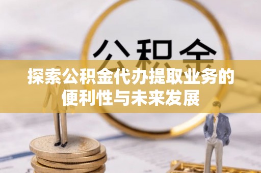 古县探索公积金代办提取业务的便利性与未来发展