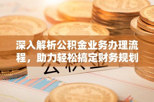 古县深入解析公积金业务办理流程，助力轻松搞定财务规划