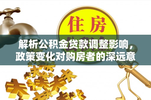 古县解析公积金贷款调整影响，政策变化对购房者的深远意义