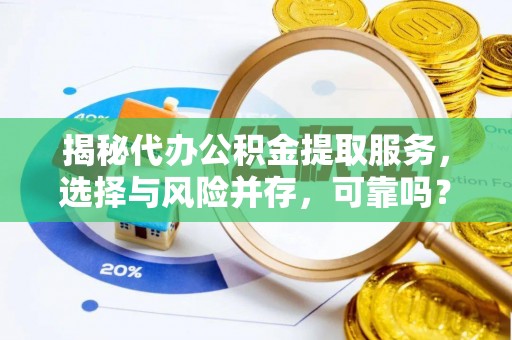 古县揭秘代办公积金提取服务，选择与风险并存，可靠吗？