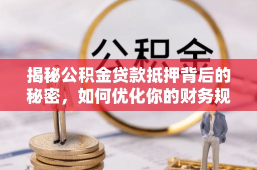 古县揭秘公积金贷款抵押背后的秘密，如何优化你的财务规划