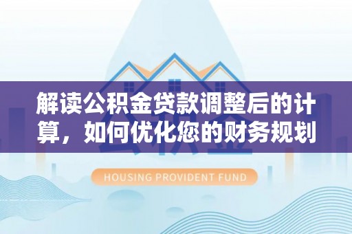 古县解读公积金贷款调整后的计算，如何优化您的财务规划