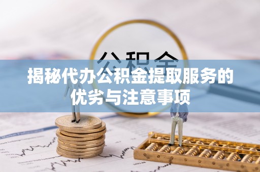 古县揭秘代办公积金提取服务的优劣与注意事项