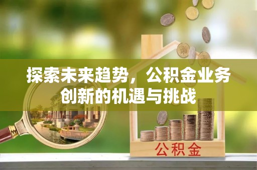 古县探索未来趋势，公积金业务创新的机遇与挑战