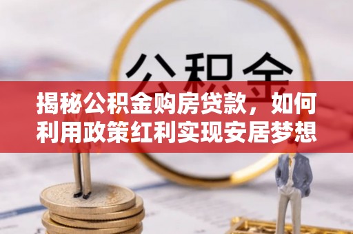 古县揭秘公积金购房贷款，如何利用政策红利实现安居梦想