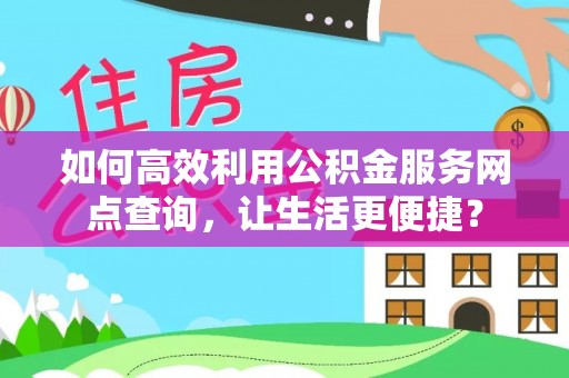 古县如何高效利用公积金服务网点查询，让生活更便捷？