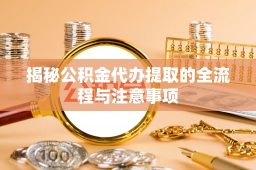 古县揭秘公积金代办提取的全流程与注意事项