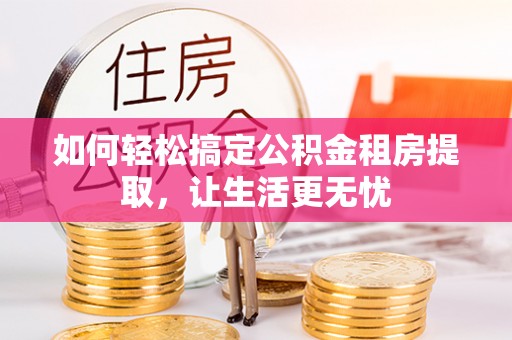 古县如何轻松搞定公积金租房提取，让生活更无忧