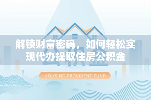 古县解锁财富密码，如何轻松实现代办提取住房公积金