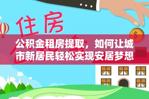 古县公积金租房提取，如何让城市新居民轻松实现安居梦想