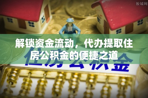 古县解锁资金流动，代办提取住房公积金的便捷之道