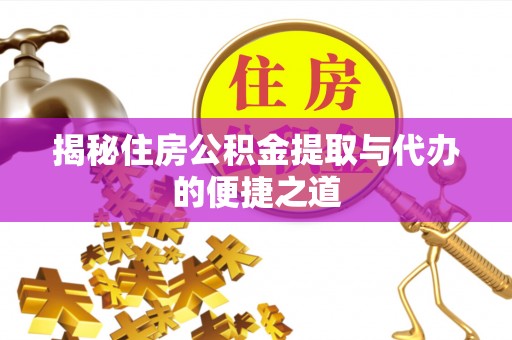 古县揭秘住房公积金提取与代办的便捷之道