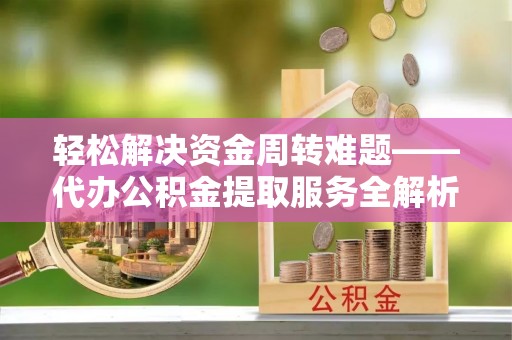 古县轻松解决资金周转难题——代办公积金提取服务全解析