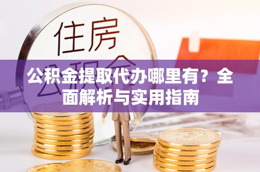 古县公积金提取代办哪里有？全面解析与实用指南