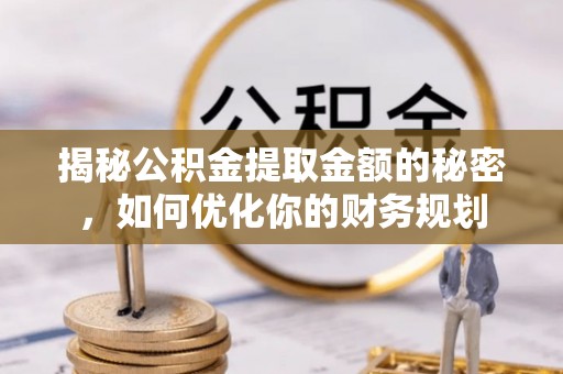 古县揭秘公积金提取金额的秘密，如何优化你的财务规划