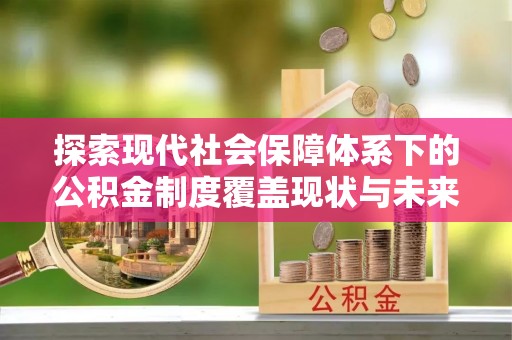 古县探索现代社会保障体系下的公积金制度覆盖现状与未来发展