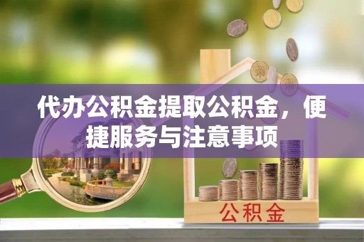 古县代办公积金提取公积金，便捷服务与注意事项