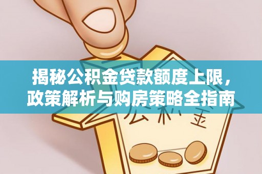 古县揭秘公积金贷款额度上限，政策解析与购房策略全指南