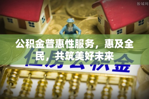 古县公积金普惠性服务，惠及全民，共筑美好未来