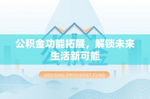 古县公积金功能拓展，解锁未来生活新可能
