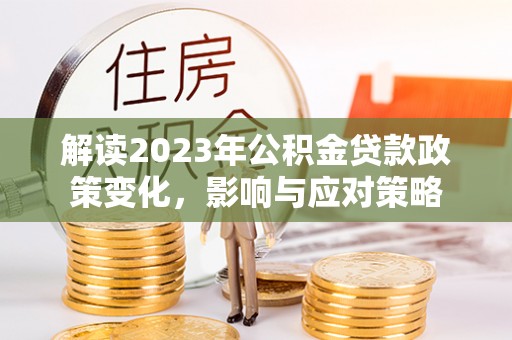 古县解读2023年公积金贷款政策变化，影响与应对策略