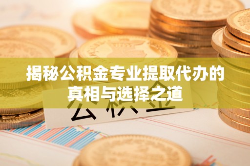 古县揭秘公积金专业提取代办的真相与选择之道