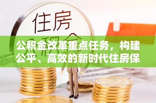 古县公积金改革重点任务，构建公平、高效的新时代住房保障体系