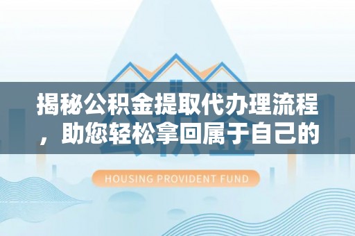古县揭秘公积金提取代办理流程，助您轻松拿回属于自己的钱