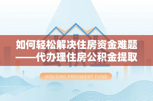 古县如何轻松解决住房资金难题——代办理住房公积金提取服务详解