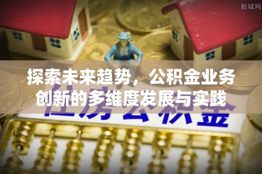 古县探索未来趋势，公积金业务创新的多维度发展与实践