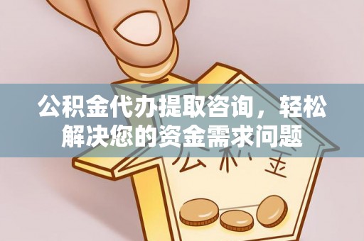 古县公积金代办提取咨询，轻松解决您的资金需求问题