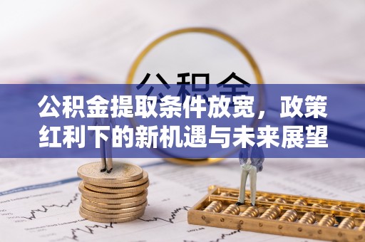 古县公积金提取条件放宽，政策红利下的新机遇与未来展望