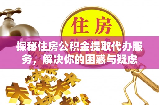 古县探秘住房公积金提取代办服务，解决你的困惑与疑虑