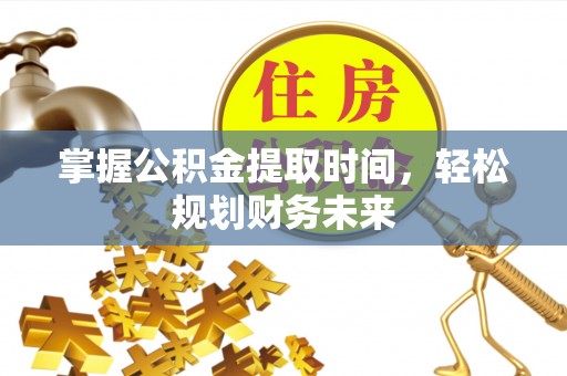 古县掌握公积金提取时间，轻松规划财务未来