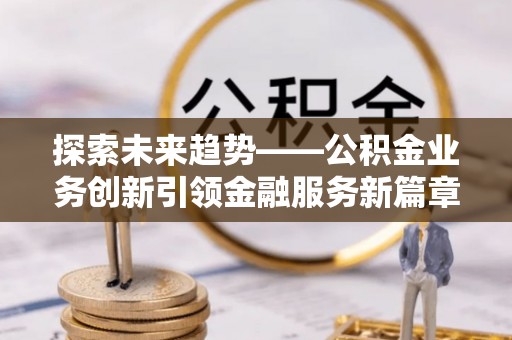 古县探索未来趋势——公积金业务创新引领金融服务新篇章
