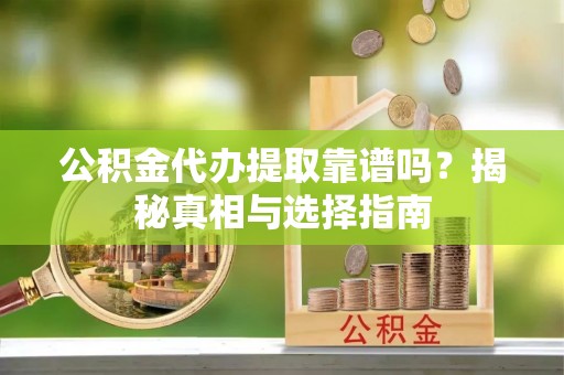 古县公积金代办提取靠谱吗？揭秘真相与选择指南