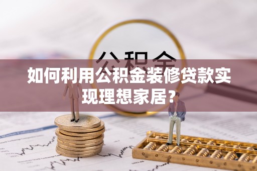 古县如何利用公积金装修贷款实现理想家居？