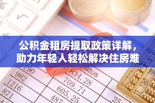 古县公积金租房提取政策详解，助力年轻人轻松解决住房难题