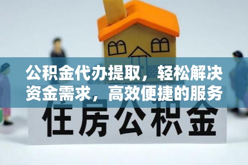 古县公积金代办提取，轻松解决资金需求，高效便捷的服务选择
