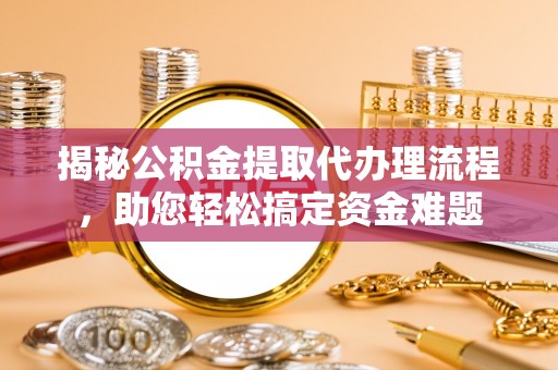 古县揭秘公积金提取代办理流程，助您轻松搞定资金难题