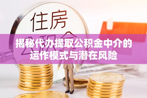 古县揭秘代办提取公积金中介的运作模式与潜在风险