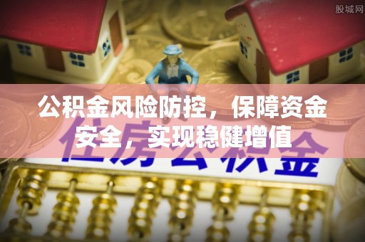 古县公积金风险防控，保障资金安全，实现稳健增值