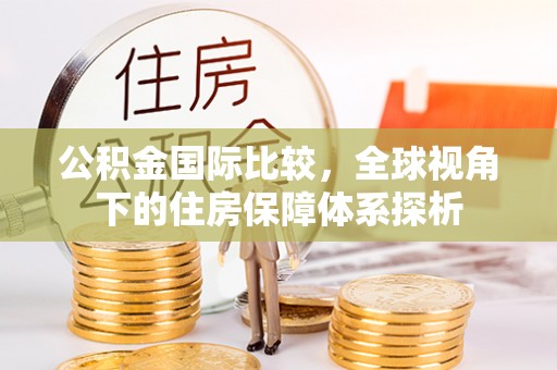 古县公积金国际比较，全球视角下的住房保障体系探析