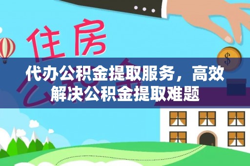 古县代办公积金提取服务，高效解决公积金提取难题