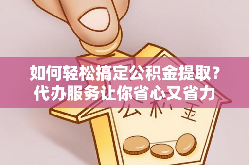 古县如何轻松搞定公积金提取？代办服务让你省心又省力