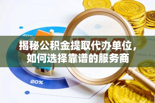 古县揭秘公积金提取代办单位，如何选择靠谱的服务商