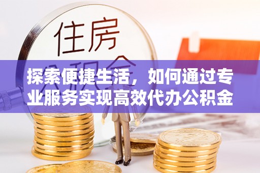 古县探索便捷生活，如何通过专业服务实现高效代办公积金提取