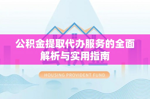 古县公积金提取代办服务的全面解析与实用指南