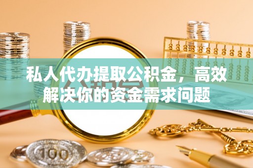 古县私人代办提取公积金，高效解决你的资金需求问题